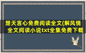 楚天言心免费阅读全文(解风情 全文阅读小说txt全集免费下载)